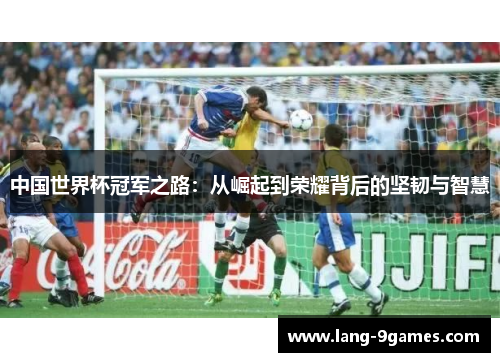 中国世界杯冠军之路:从崛起到荣耀背后的坚韧与智慧 中国世界杯冠军之路:从崛起到荣耀背后的坚韧与智慧