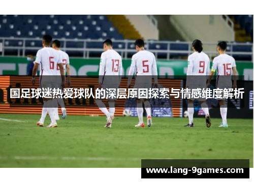 国足球迷热爱球队的深层原因探索与情感维度解析 国足球迷热爱球队的深层原因探索与情感维度解析