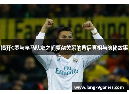 揭开C罗与皇马队友之间复杂关系的背后真相与隐秘故事 揭开C罗与皇马队友之间复杂关系的背后真相与隐秘故事