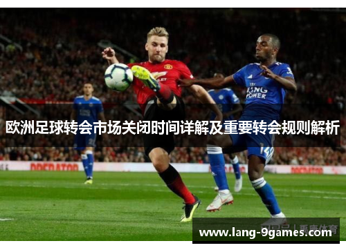 欧洲足球转会市场关闭时间详解及重要转会规则解析 欧洲足球转会市场关闭时间详解及重要转会规则解析