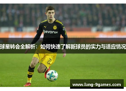 球星转会全解析:如何快速了解新球员的实力与适应情况 球星转会全解析:如何快速了解新球员的实力与适应情况