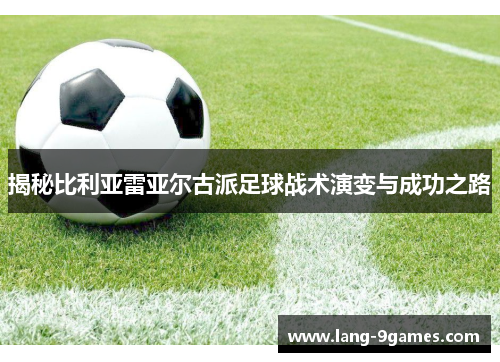 揭秘比利亚雷亚尔古派足球战术演变与成功之路