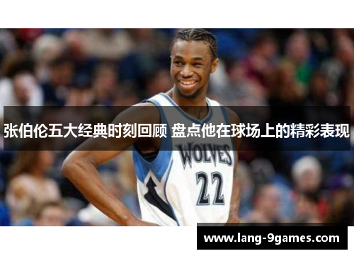 张伯伦五大经典时刻回顾 盘点他在球场上的精彩表现