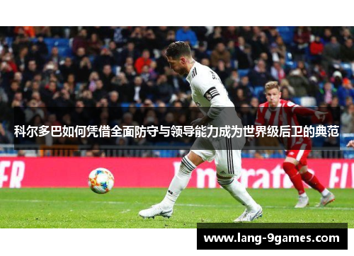 科尔多巴如何凭借全面防守与领导能力成为世界级后卫的典范
