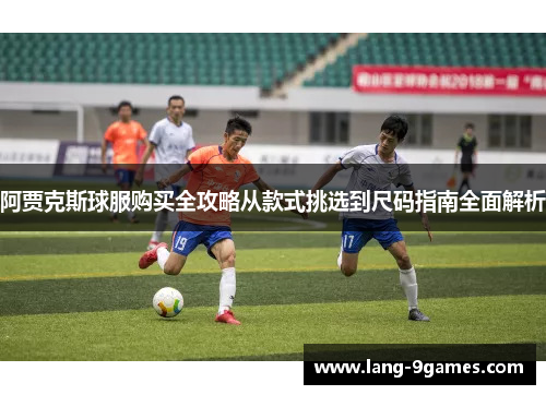 阿贾克斯球服购买全攻略从款式挑选到尺码指南全面解析