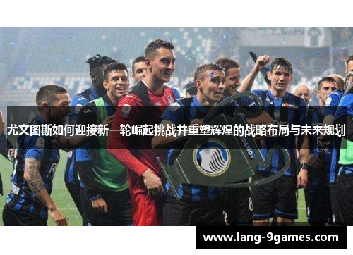 尤文图斯如何迎接新一轮崛起挑战并重塑辉煌的战略布局与未来规划 尤文图斯如何迎接新一轮崛起挑战并重塑辉煌的战略布局与未来规划