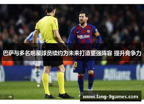 巴萨与多名明星球员续约为未来打造更强阵容 提升竞争力