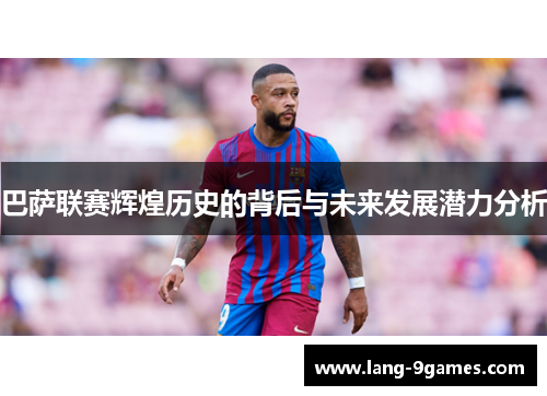 巴萨联赛辉煌历史的背后与未来发展潜力分析 巴萨联赛辉煌历史的背后与未来发展潜力分析