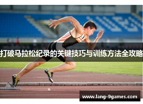 打破马拉松纪录的关键技巧与训练方法全攻略 打破马拉松纪录的关键技巧与训练方法全攻略