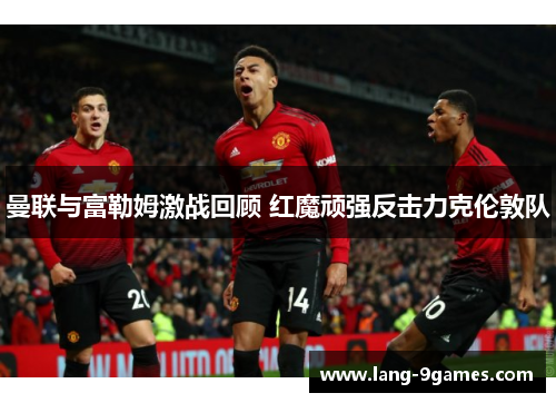 曼联与富勒姆激战回顾 红魔顽强反击力克伦敦队 曼联与富勒姆激战回顾 红魔顽强反击力克伦敦队