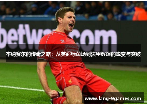 本纳赛尔的传奇之路:从英超绿茵场到法甲辉煌的蜕变与突破 本纳赛尔的传奇之路:从英超绿茵场到法甲辉煌的蜕变与突破