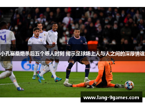 小孔塞桑绝杀后五个感人时刻 揭示足球场上人与人之间的深厚情谊 小孔塞桑绝杀后五个感人时刻 揭示足球场上人与人之间的深厚情谊
