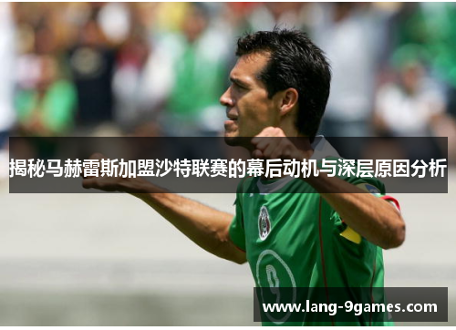 揭秘马赫雷斯加盟沙特联赛的幕后动机与深层原因分析