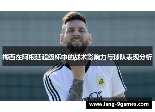 梅西在阿根廷超级杯中的战术影响力与球队表现分析 梅西在阿根廷超级杯中的战术影响力与球队表现分析