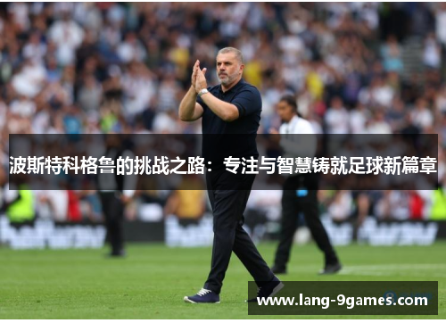 波斯特科格鲁的挑战之路：专注与智慧铸就足球新篇章