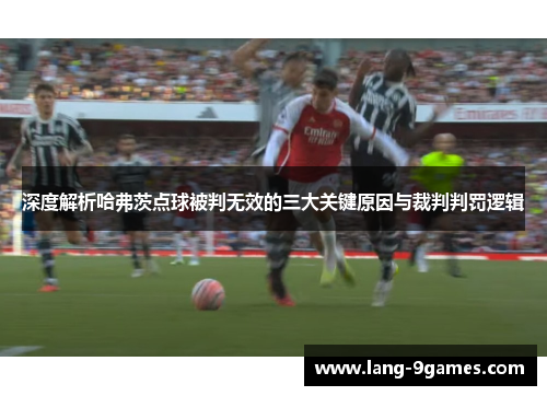 深度解析哈弗茨点球被判无效的三大关键原因与裁判判罚逻辑