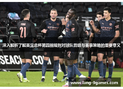 深入解析了解英足总杯第四圈规则对球队晋级与赛事策略的重要意义