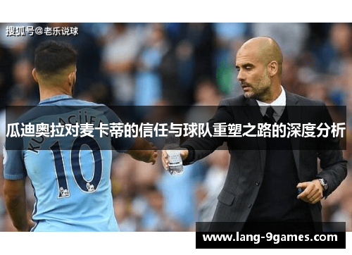 瓜迪奥拉对麦卡蒂的信任与球队重塑之路的深度分析 瓜迪奥拉对麦卡蒂的信任与球队重塑之路的深度分析