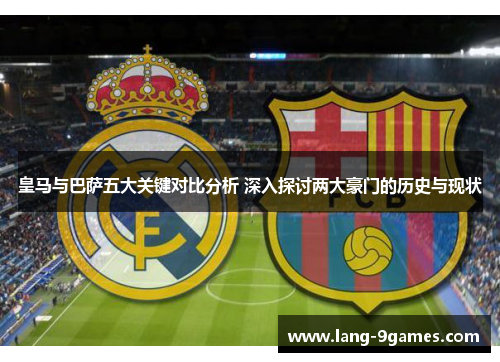 皇马与巴萨五大关键对比分析 深入探讨两大豪门的历史与现状 皇马与巴萨五大关键对比分析 深入探讨两大豪门的历史与现状