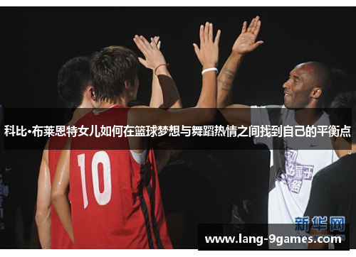 科比·布莱恩特女儿如何在篮球梦想与舞蹈热情之间找到自己的平衡点 科比·布莱恩特女儿如何在篮球梦想与舞蹈热情之间找到自己的平衡点