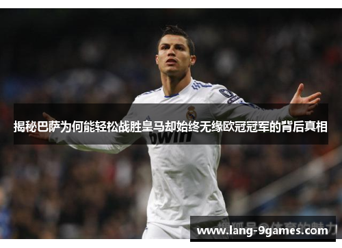 揭秘巴萨为何能轻松战胜皇马却始终无缘欧冠冠军的背后真相