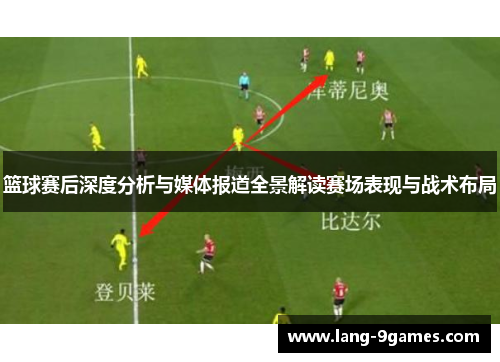 篮球赛后深度分析与媒体报道全景解读赛场表现与战术布局 篮球赛后深度分析与媒体报道全景解读赛场表现与战术布局