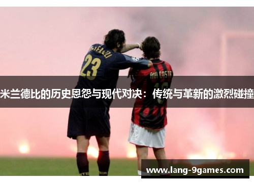 米兰德比的历史恩怨与现代对决：传统与革新的激烈碰撞
