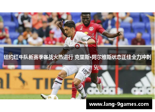 纽约红牛队新赛季备战火热进行 克里斯·阿尔维斯状态正佳全力冲刺