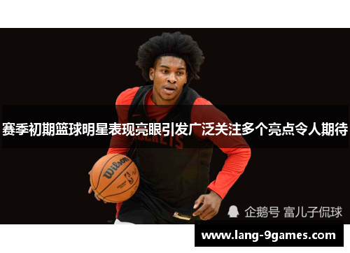 赛季初期篮球明星表现亮眼引发广泛关注多个亮点令人期待 赛季初期篮球明星表现亮眼引发广泛关注多个亮点令人期待
