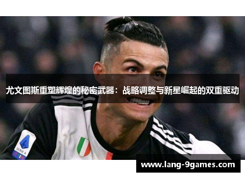 尤文图斯重塑辉煌的秘密武器：战略调整与新星崛起的双重驱动