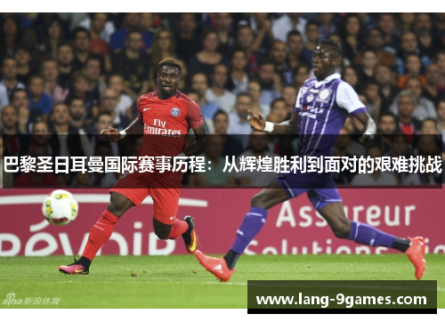 巴黎圣日耳曼国际赛事历程：从辉煌胜利到面对的艰难挑战