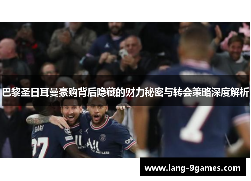 巴黎圣日耳曼豪购背后隐藏的财力秘密与转会策略深度解析 巴黎圣日耳曼豪购背后隐藏的财力秘密与转会策略深度解析