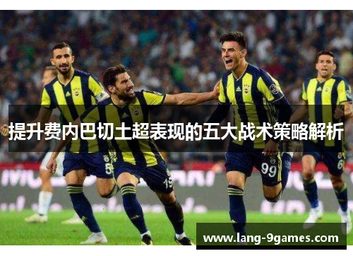 提升费内巴切土超表现的五大战术策略解析