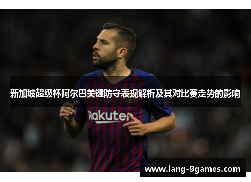 新加坡超级杯阿尔巴关键防守表现解析及其对比赛走势的影响