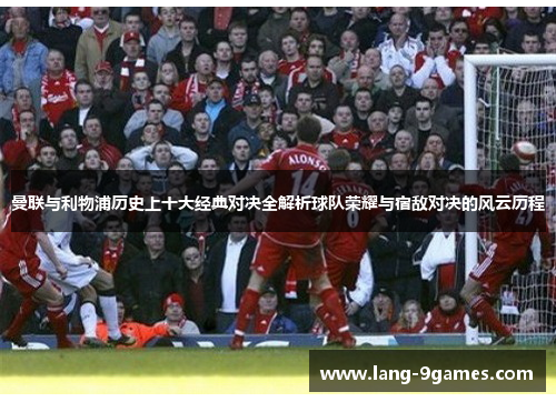 曼联与利物浦历史上十大经典对决全解析球队荣耀与宿敌对决的风云历程
