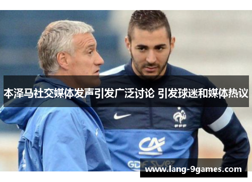 本泽马社交媒体发声引发广泛讨论 引发球迷和媒体热议