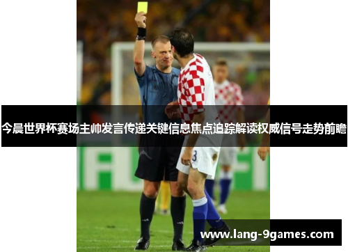 今晨世界杯赛场主帅发言传递关键信息焦点追踪解读权威信号走势前瞻