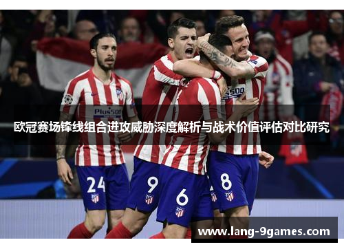 欧冠赛场锋线组合进攻威胁深度解析与战术价值评估对比研究