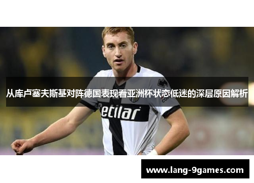 从库卢塞夫斯基对阵德国表现看亚洲杯状态低迷的深层原因解析