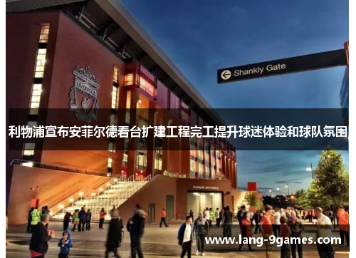利物浦宣布安菲尔德看台扩建工程完工提升球迷体验和球队氛围