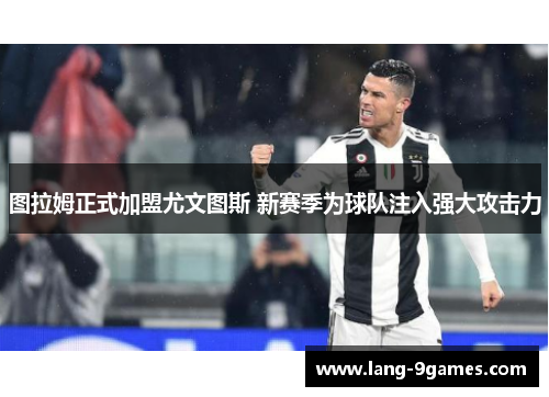 图拉姆正式加盟尤文图斯 新赛季为球队注入强大攻击力