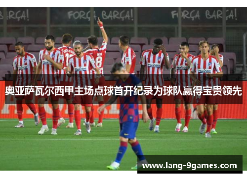 奥亚萨瓦尔西甲主场点球首开纪录为球队赢得宝贵领先