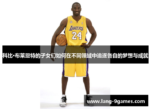 科比·布莱恩特的子女们如何在不同领域中追逐各自的梦想与成就