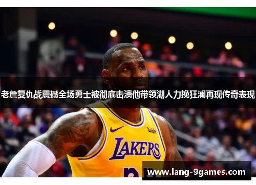 老詹复仇战震撼全场勇士被彻底击溃他带领湖人力挽狂澜再现传奇表现 老詹复仇战震撼全场勇士被彻底击溃他带领湖人力挽狂澜再现传奇表现