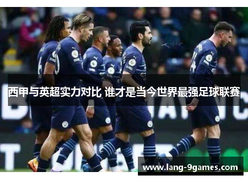 西甲与英超实力对比 谁才是当今世界最强足球联赛 西甲与英超实力对比 谁才是当今世界最强足球联赛