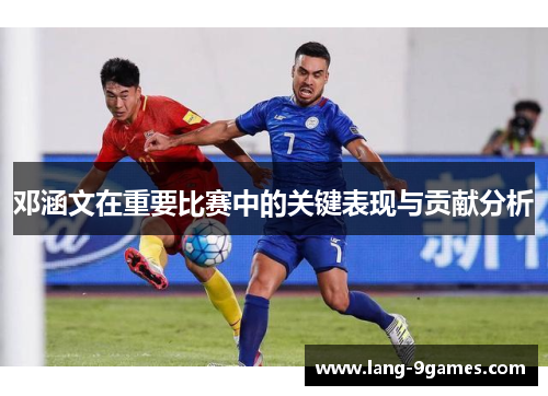 邓涵文在重要比赛中的关键表现与贡献分析 邓涵文在重要比赛中的关键表现与贡献分析